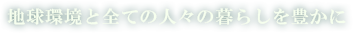 地球環境とすべての人々の暮らしを豊かに